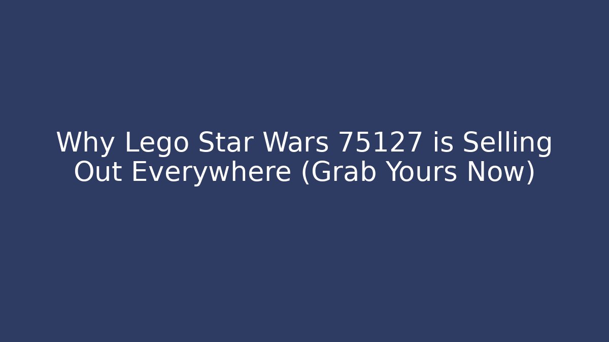 Why Lego Star Wars 75127 is Selling Out Everywhere (Grab Yours Now)