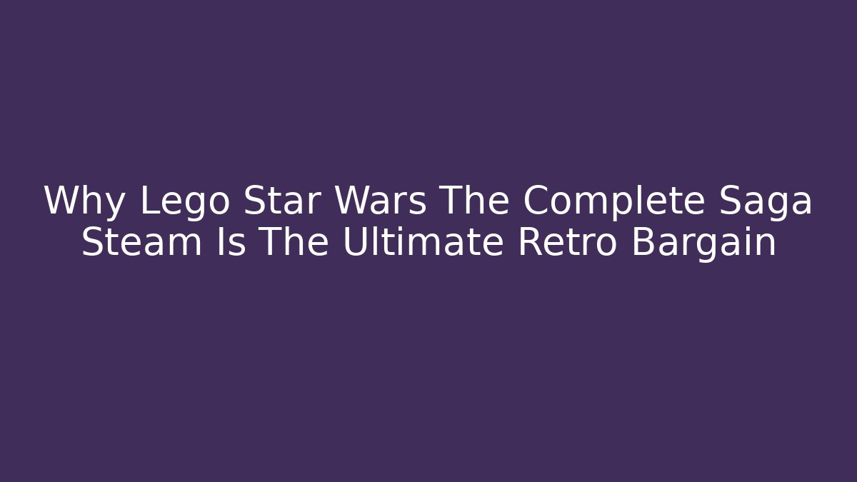 Why Lego Star Wars The Complete Saga Steam Is The Ultimate Retro Bargain