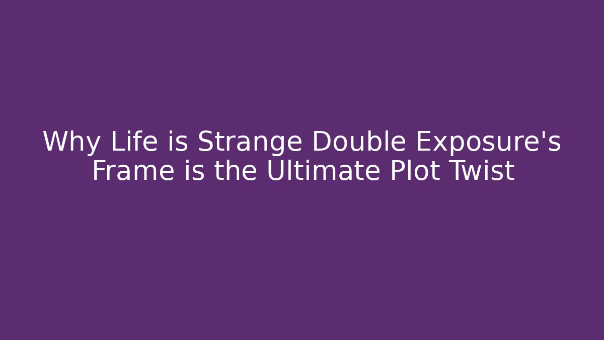 Why Life is Strange Double Exposure’s Frame is the Ultimate Plot Twist