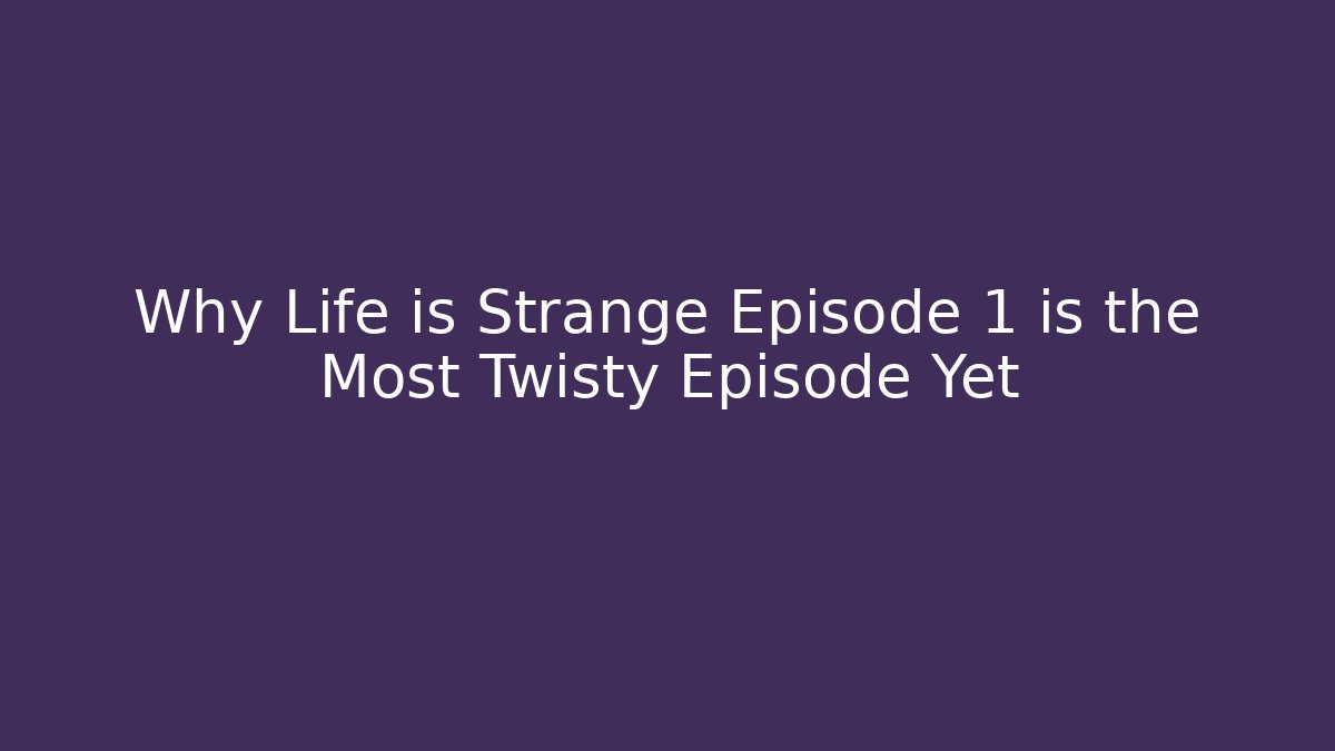 Why Life is Strange Episode 1 is the Most Twisty Episode Yet