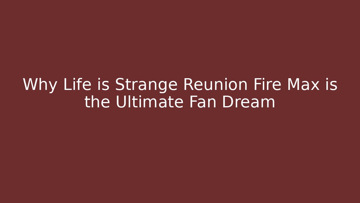 Why Life is Strange Reunion Fire Max is the Ultimate Fan Dream