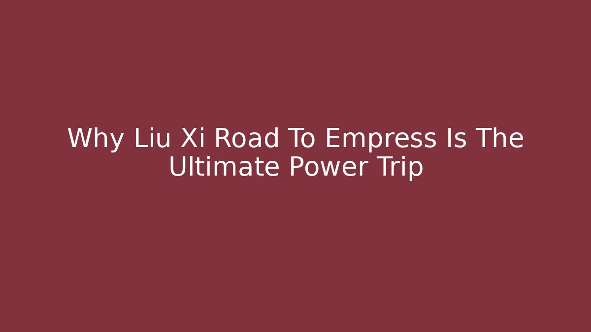 Why Liu Xi Road To Empress Is The Ultimate Power Trip