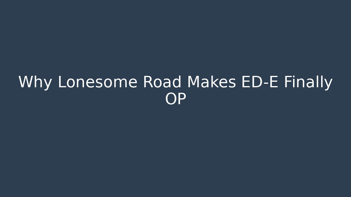 Why Lonesome Road Makes ED-E Finally OP