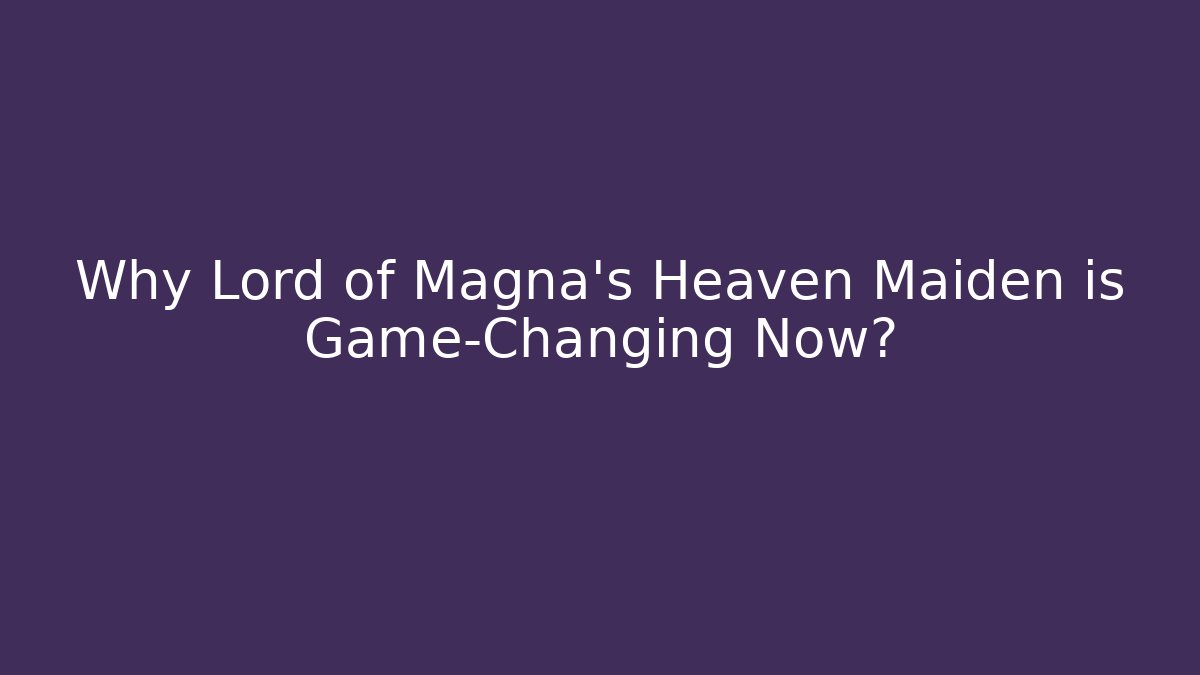 Why Lord of Magna's Heaven Maiden is Game-Changing Now?