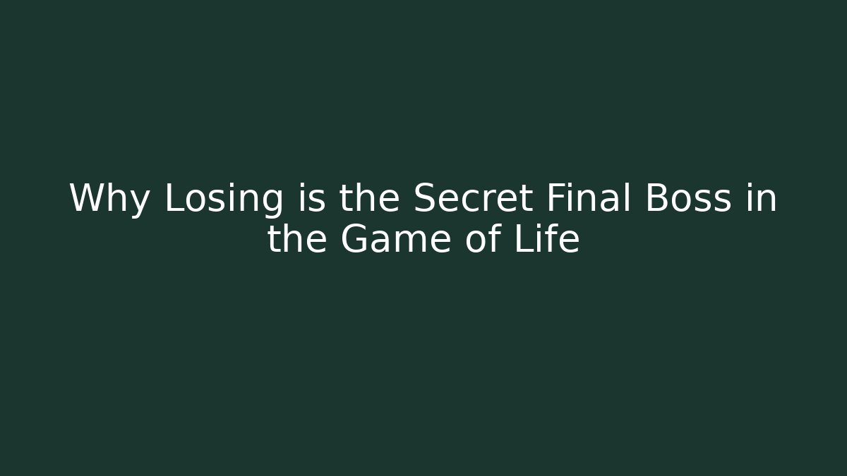 Why Losing is the Secret Final Boss in the Game of Life