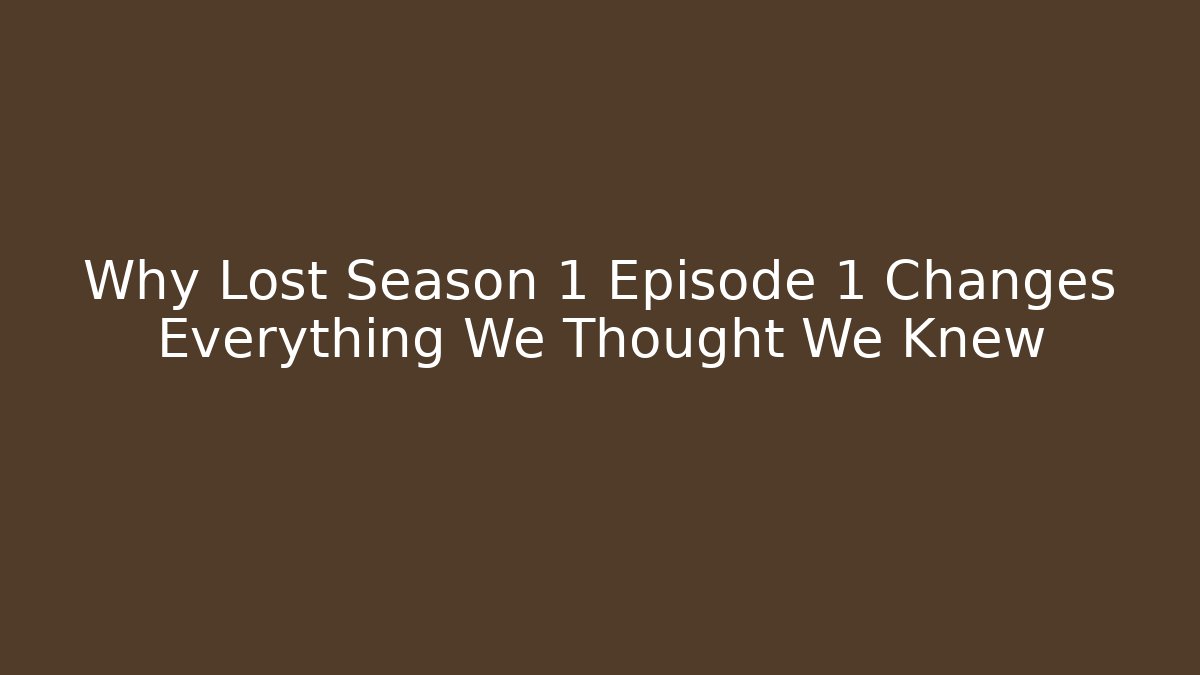 Why Lost Season 1 Episode 1 Changes Everything We Thought We Knew