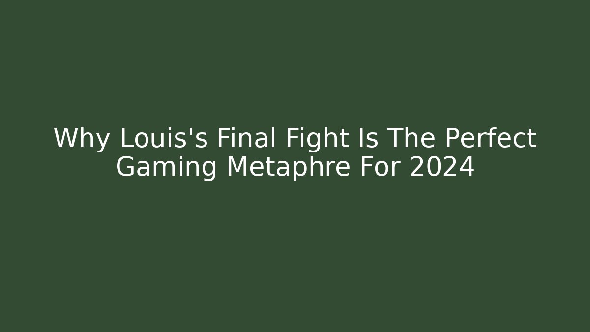 Why Louis's Final Fight Is The Perfect Gaming Metaphre For 2024