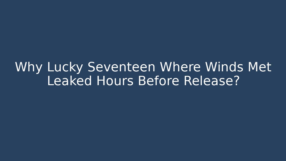 Why Lucky Seventeen Where Winds Met Leaked Hours Before Release?