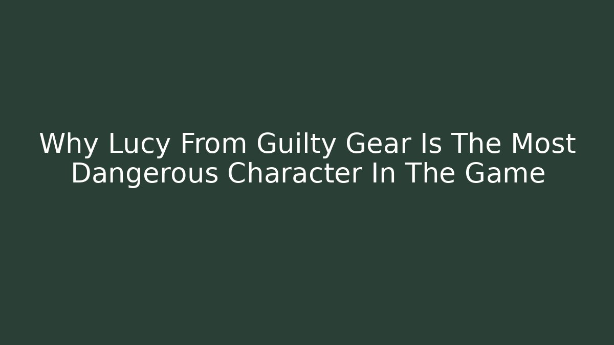 Why Lucy From Guilty Gear Is The Most Dangerous Character In The Game