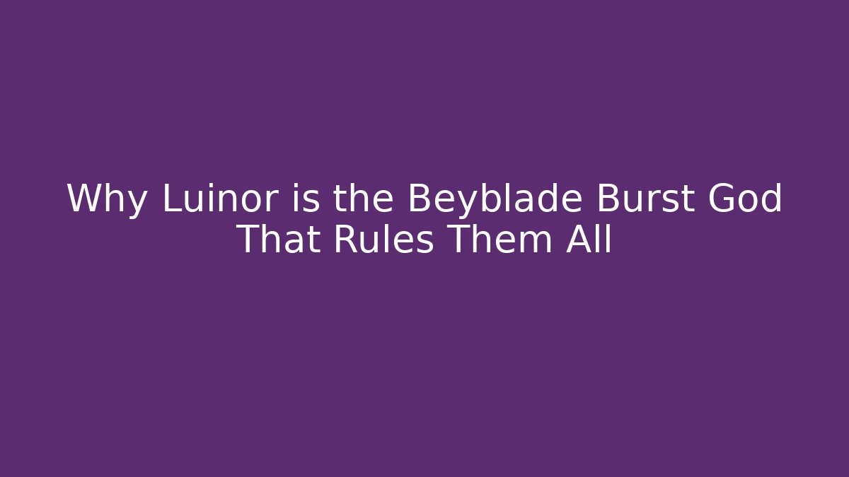 Why Luinor is the Beyblade Burst God That Rules Them All