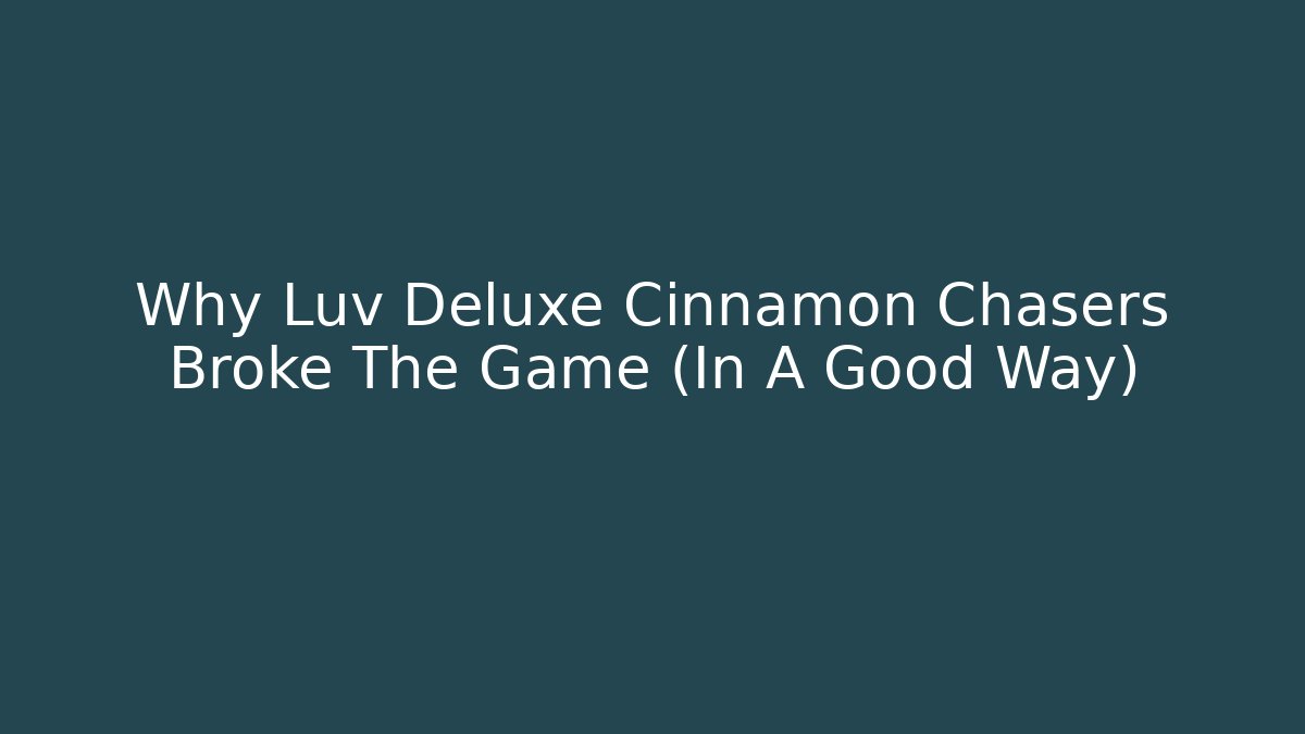 Why Luv Deluxe Cinnamon Chasers Broke The Game (In A Good Way)