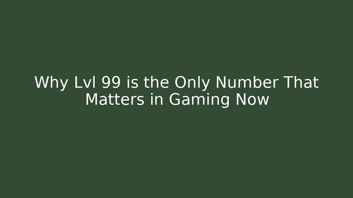 Why Lvl 99 is the Only Number That Matters in Gaming Now