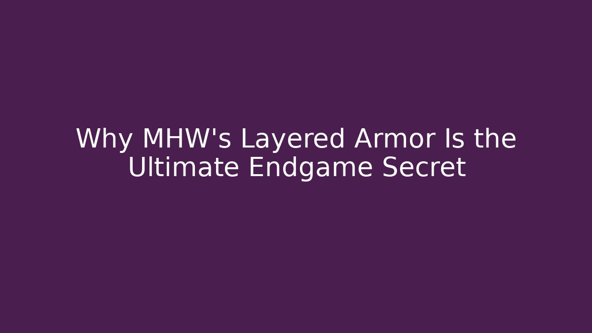 Why MHW's Layered Armor Is the Ultimate Endgame Secret