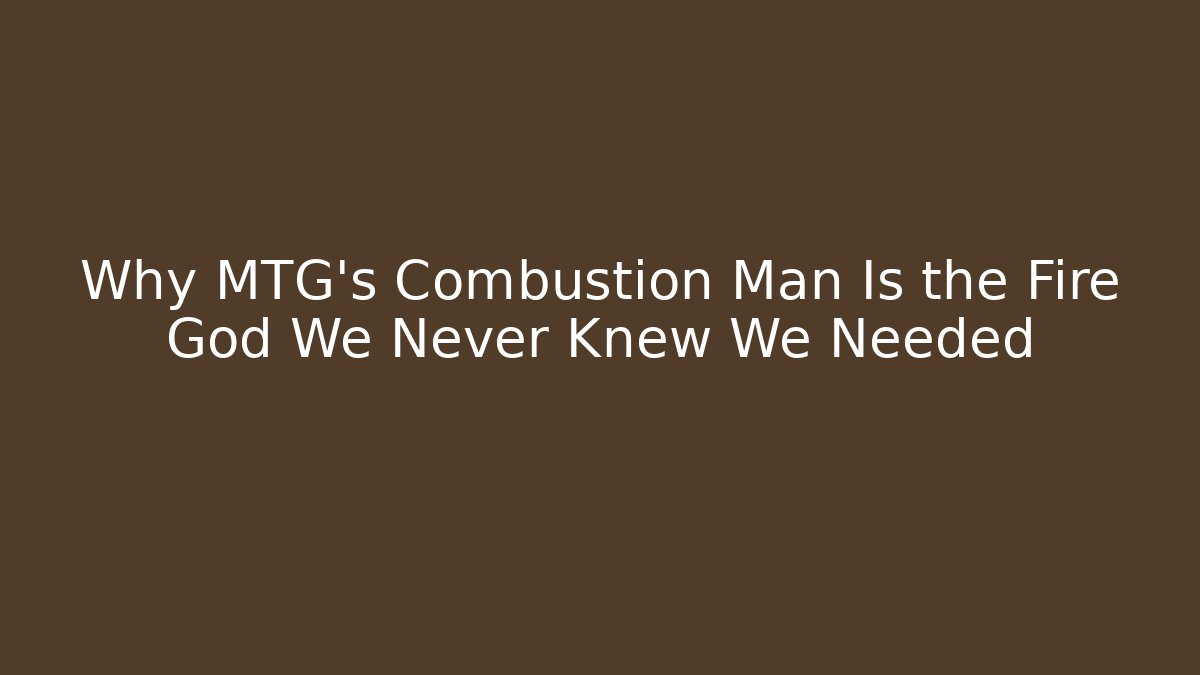 Why MTG's Combustion Man Is the Fire God We Never Knew We Needed