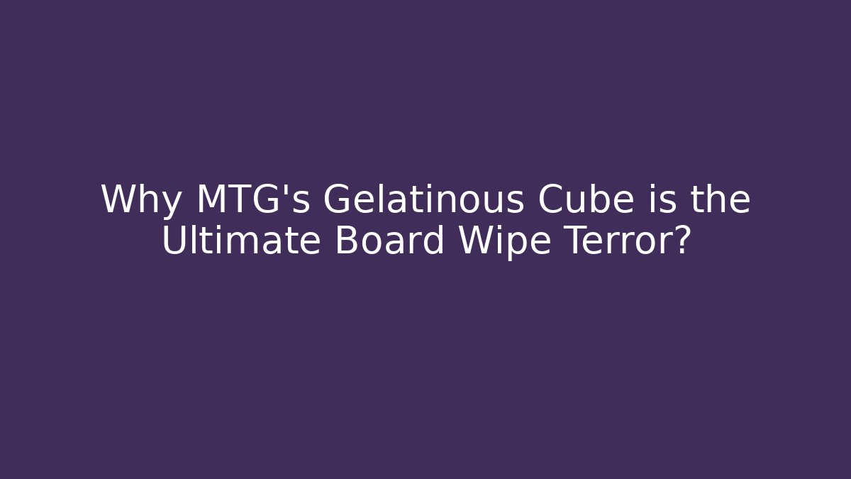 Why MTG's Gelatinous Cube is the Ultimate Board Wipe Terror?