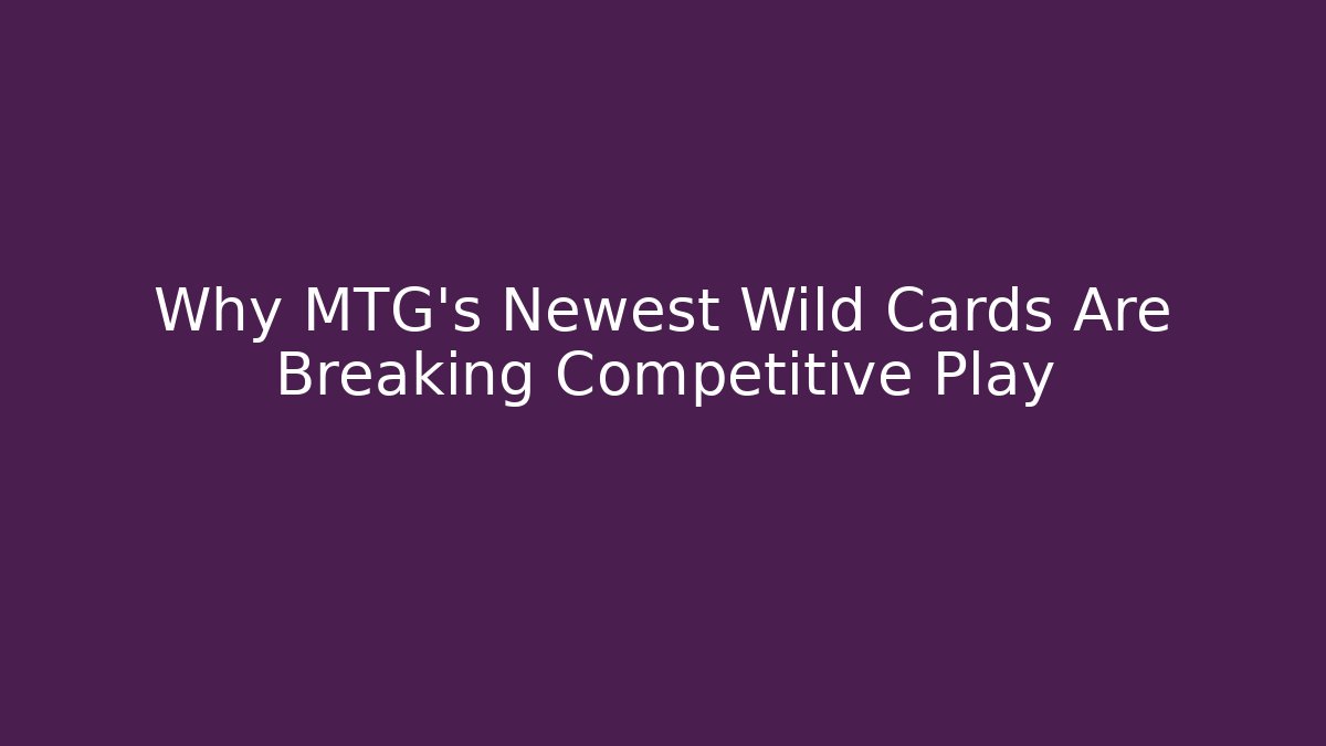 Why MTG's Newest Wild Cards Are Breaking Competitive Play