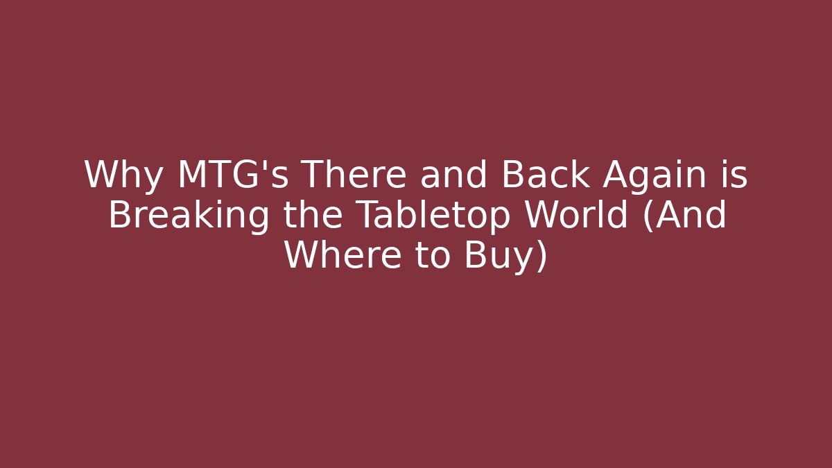 Why MTG's There and Back Again is Breaking the Tabletop World (And Where to Buy)