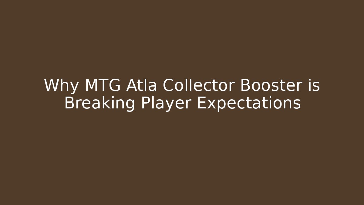 Why MTG Atla Collector Booster is Breaking Player Expectations