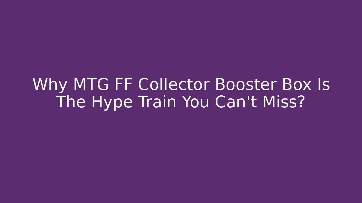 Why MTG FF Collector Booster Box Is The Hype Train You Can't Miss?