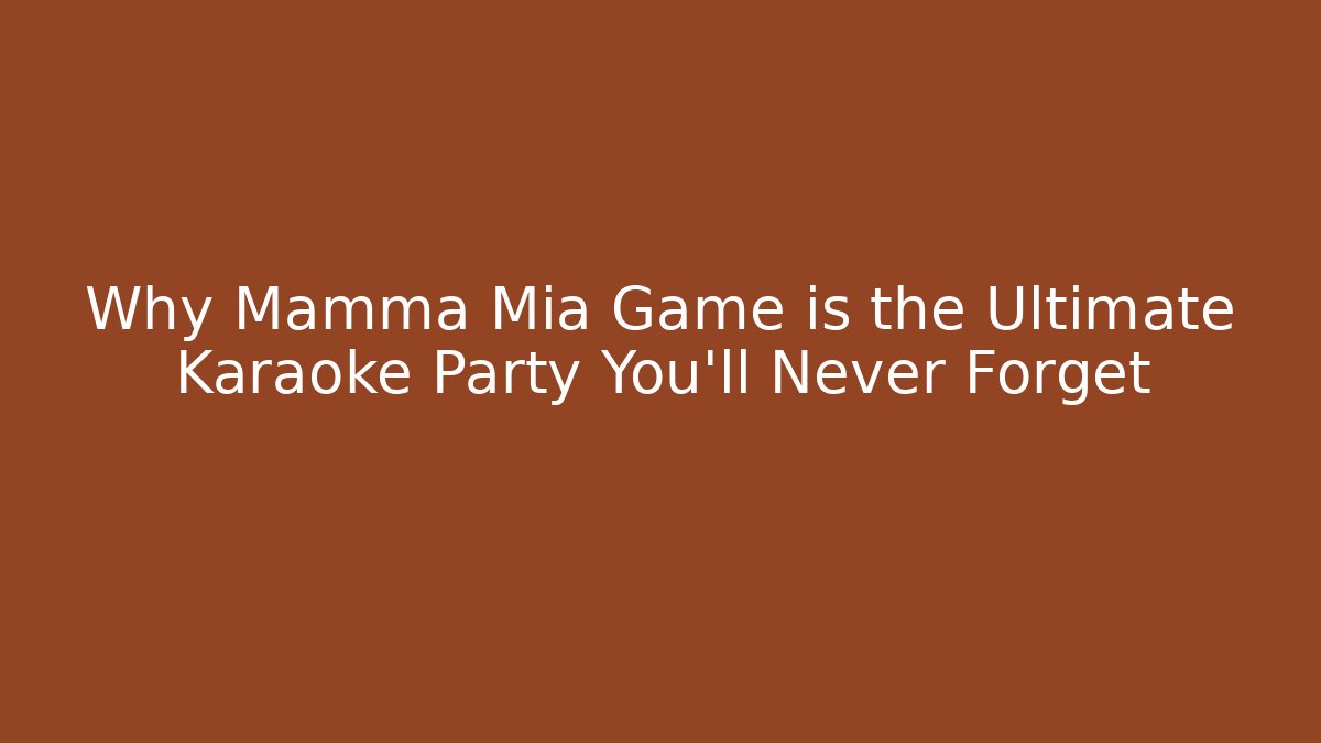 Why Mamma Mia Game is the Ultimate Karaoke Party You’ll Never Forget