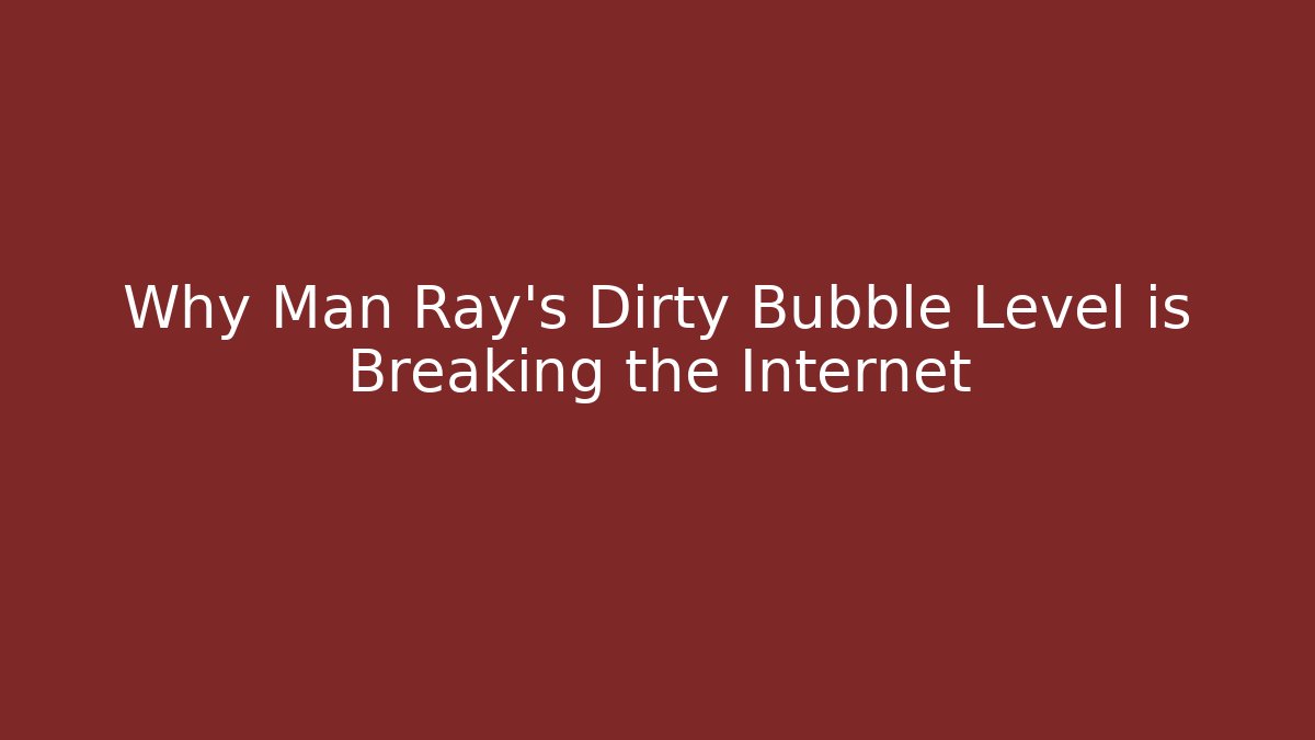 Why Man Ray's Dirty Bubble Level is Breaking the Internet