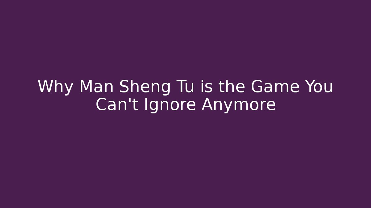 Why Man Sheng Tu is the Game You Can't Ignore Anymore