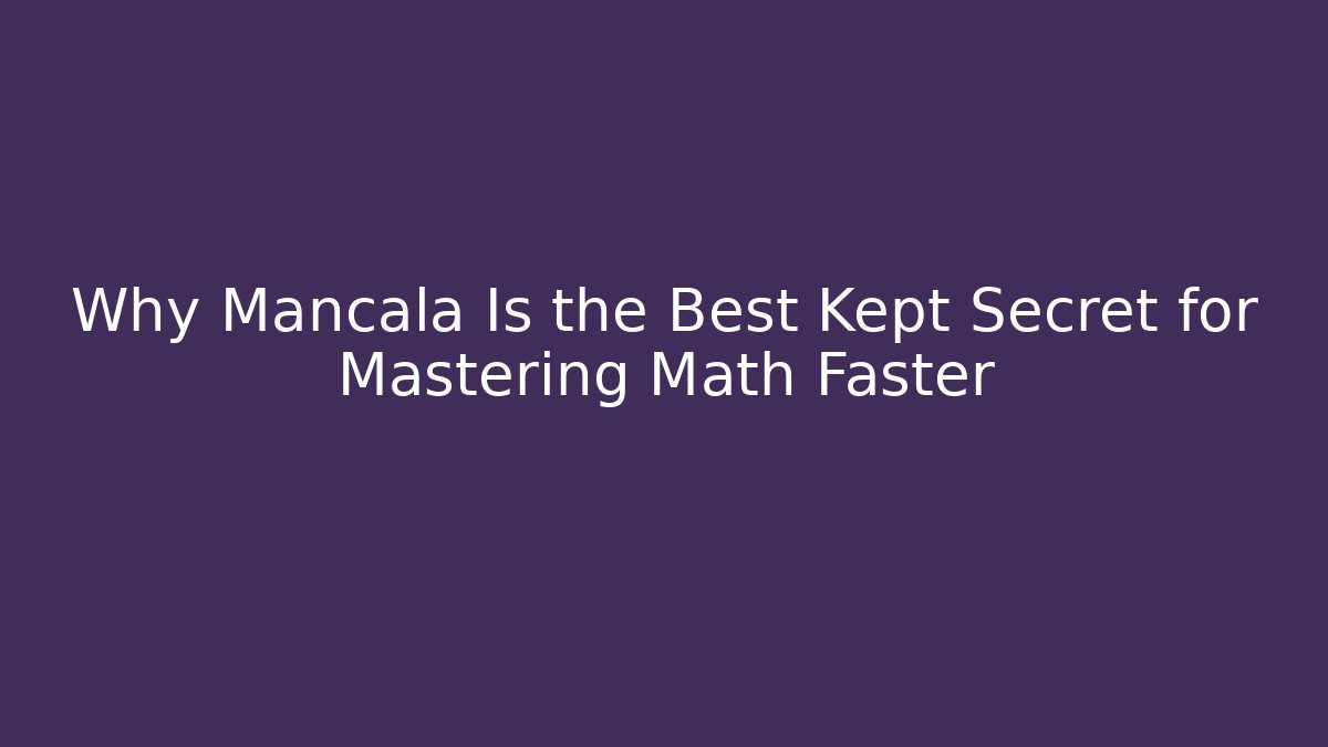 Why Mancala Is the Best Kept Secret for Mastering Math Faster