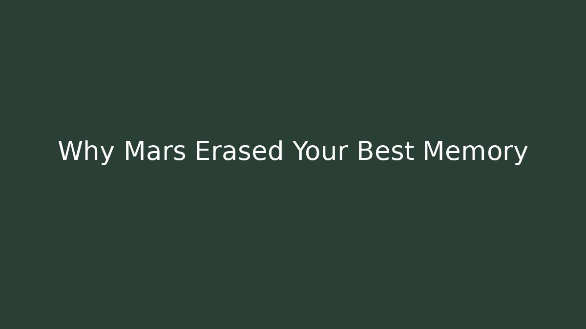 Why Mars Erased Your Best Memory