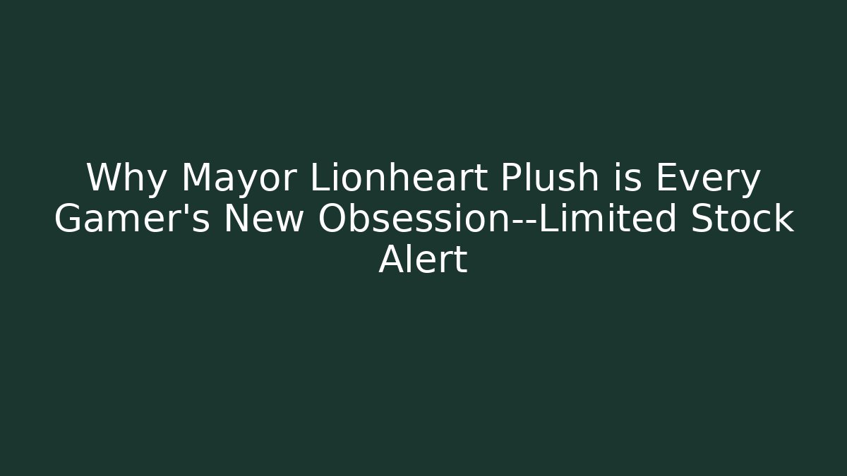 Why Mayor Lionheart Plush is Every Gamer’s New Obsession—Limited Stock Alert