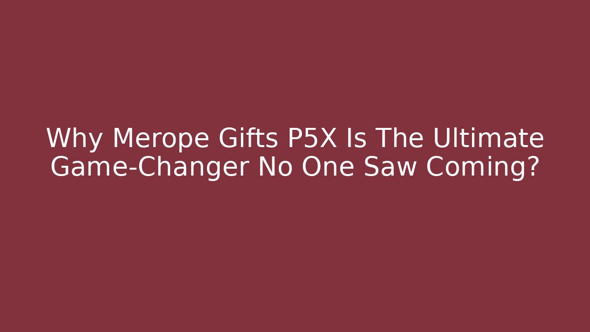 Why Merope Gifts P5X Is The Ultimate Game-Changer No One Saw Coming?