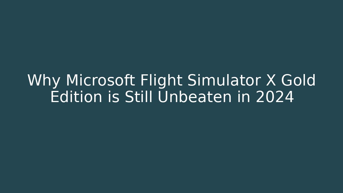 Why Microsoft Flight Simulator X Gold Edition is Still Unbeaten in 2024