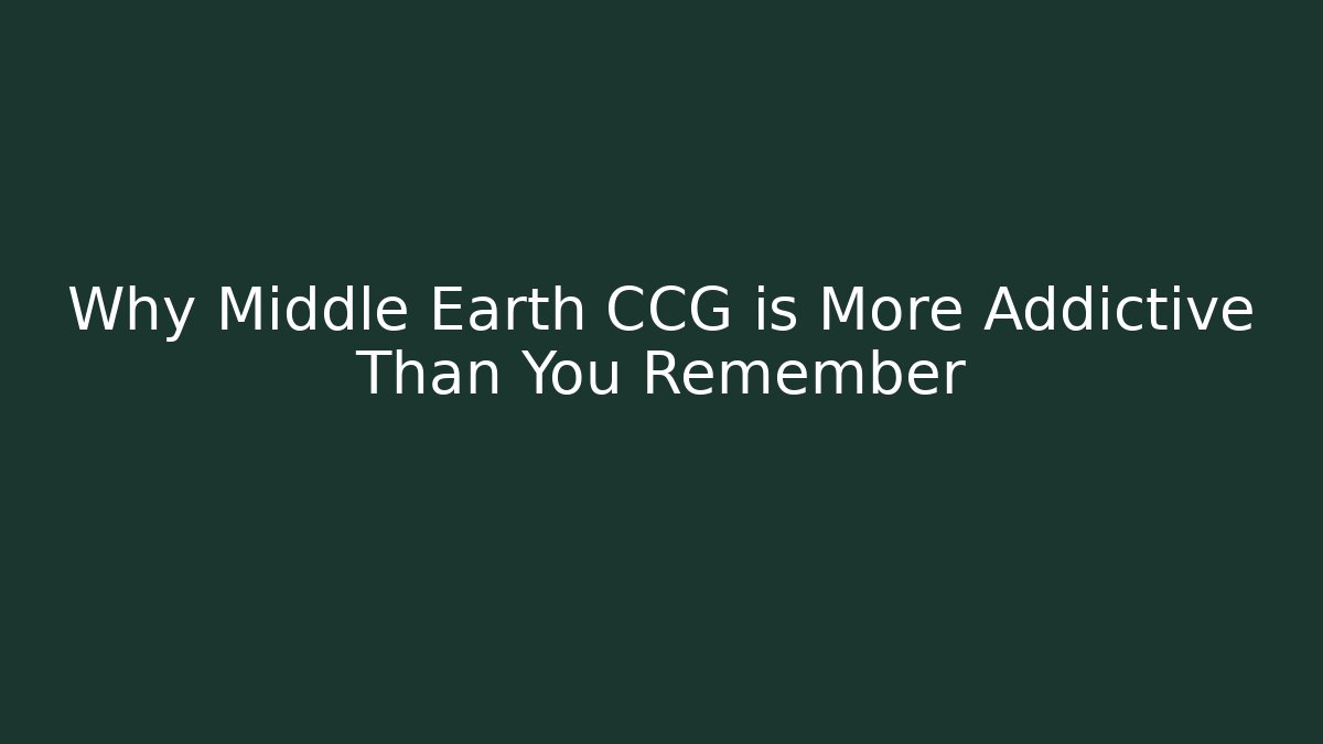 Why Middle Earth CCG is More Addictive Than You Remember