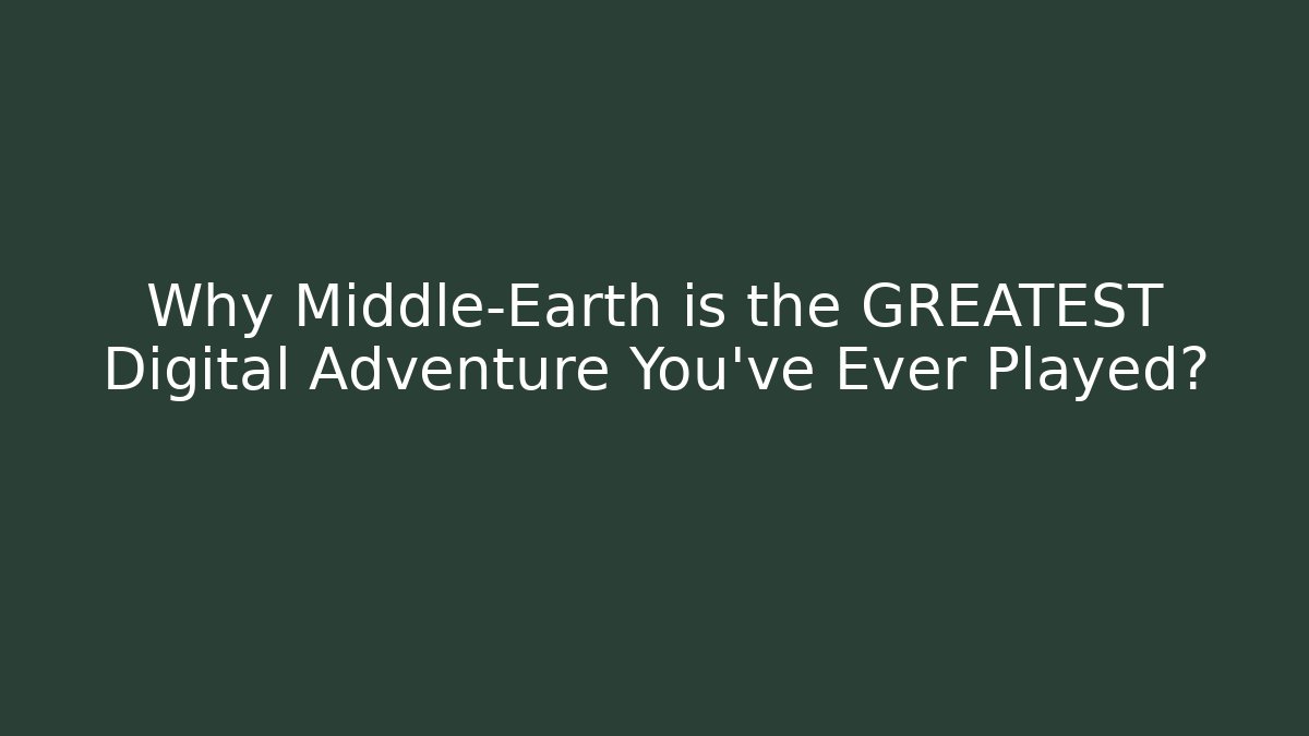 Why Middle-Earth is the GREATEST Digital Adventure You've Ever Played?