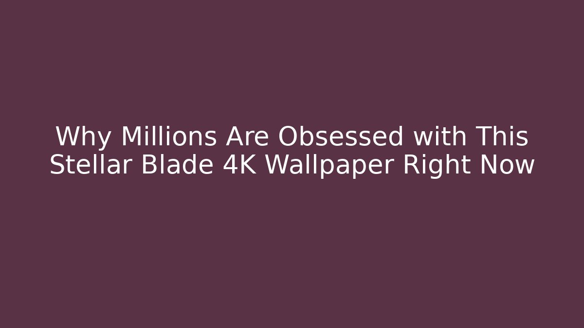 Why Millions Are Obsessed with This Stellar Blade 4K Wallpaper Right Now