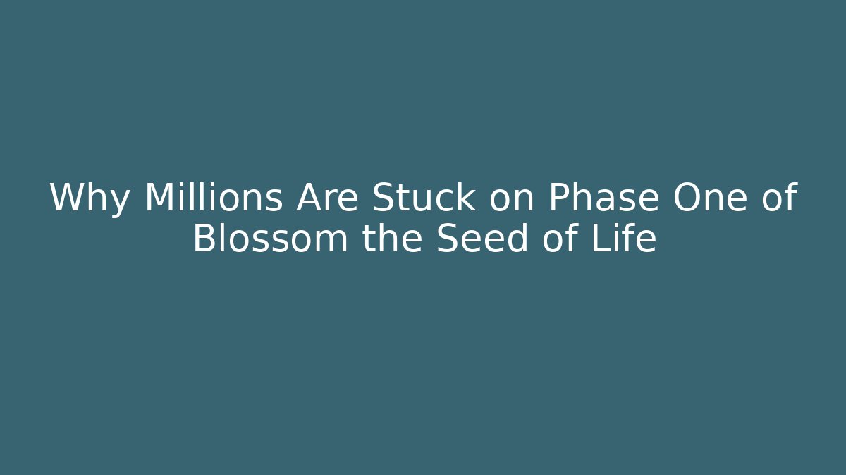 Why Millions Are Stuck on Phase One of Blossom the Seed of Life