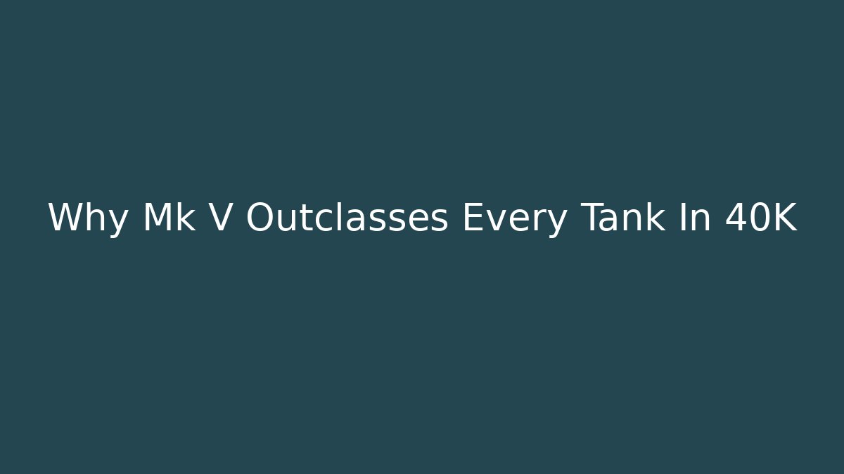 Why Mk V Outclasses Every Tank In 40K