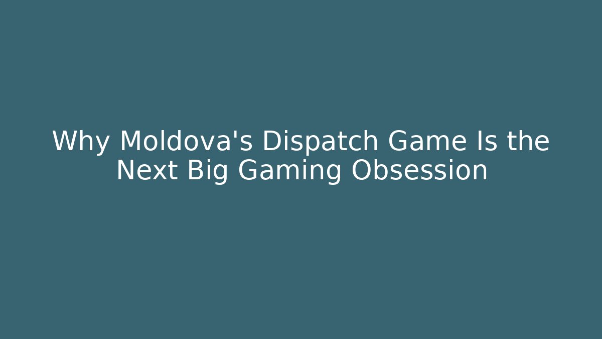 Why Moldova’s Dispatch Game Is the Next Big Gaming Obsession