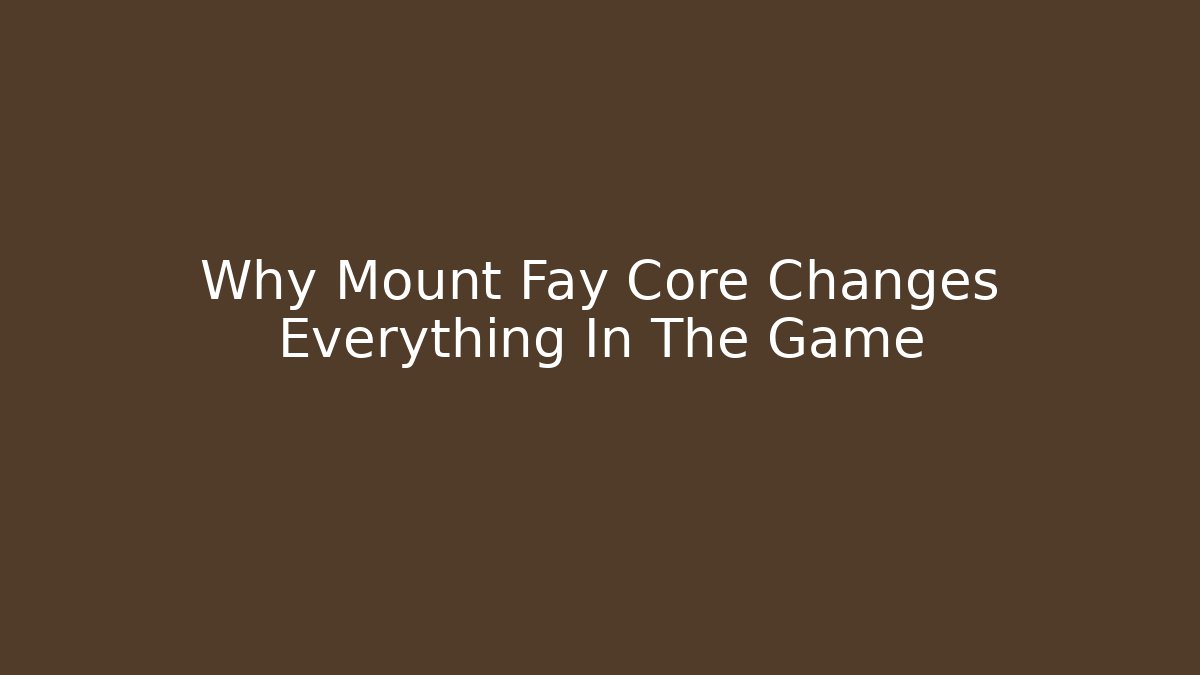 Why Mount Fay Core Changes Everything In The Game