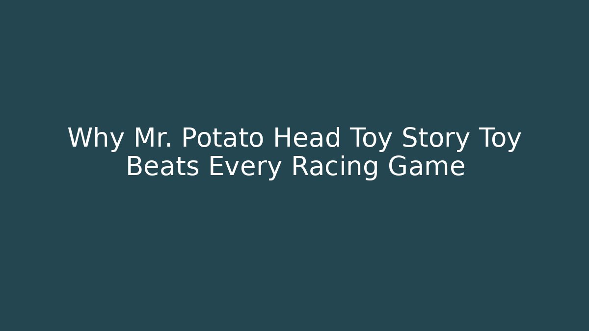 Why Mr. Potato Head Toy Story Toy Beats Every Racing Game