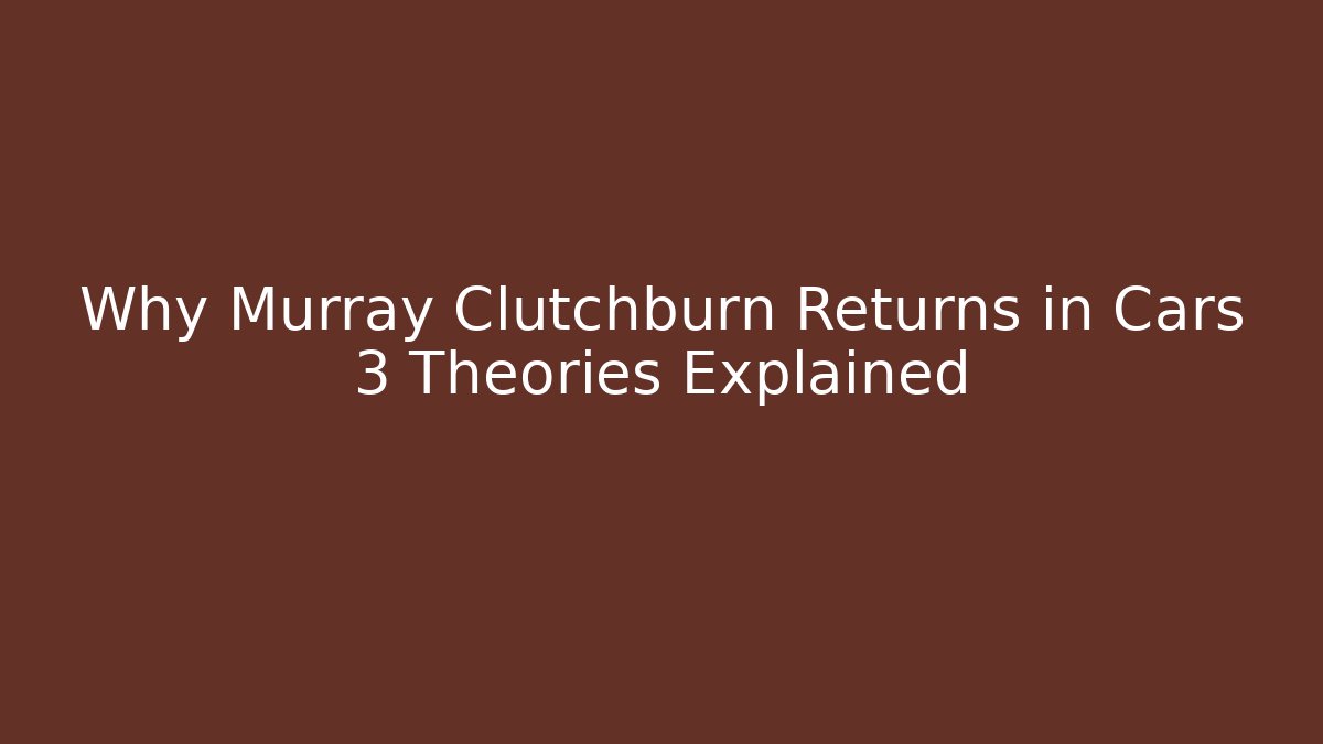 Why Murray Clutchburn Returns in Cars 3 Theories Explained
