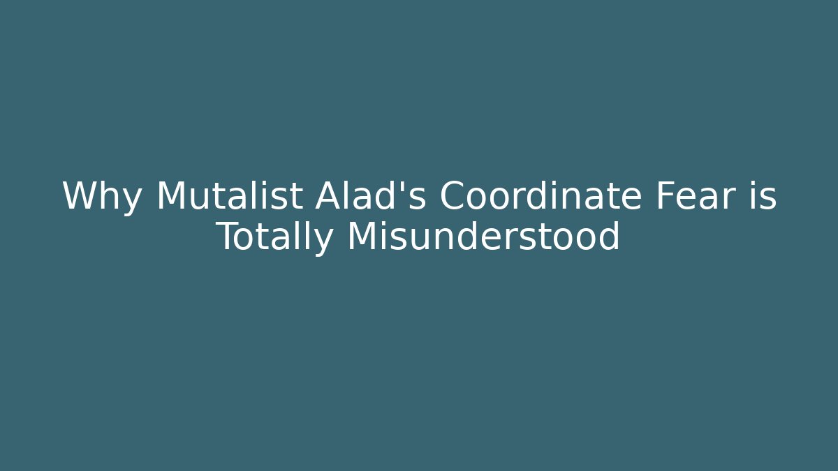 Why Mutalist Alad's Coordinate Fear is Totally Misunderstood