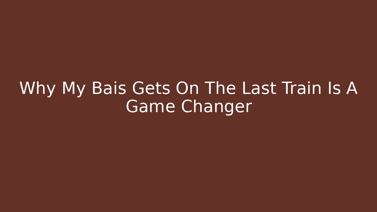 Why My Bais Gets On The Last Train Is A Game Changer - Critter Realm