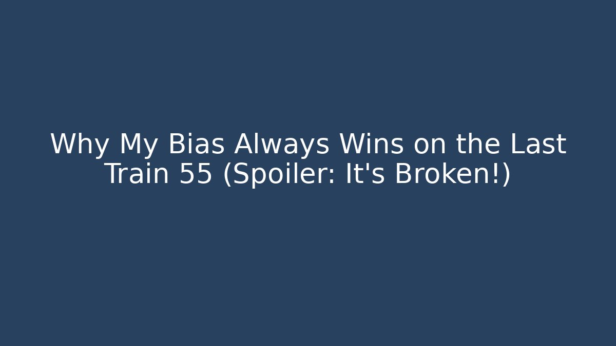 Why My Bias Always Wins on the Last Train 55 (Spoiler: It’s Broken!)