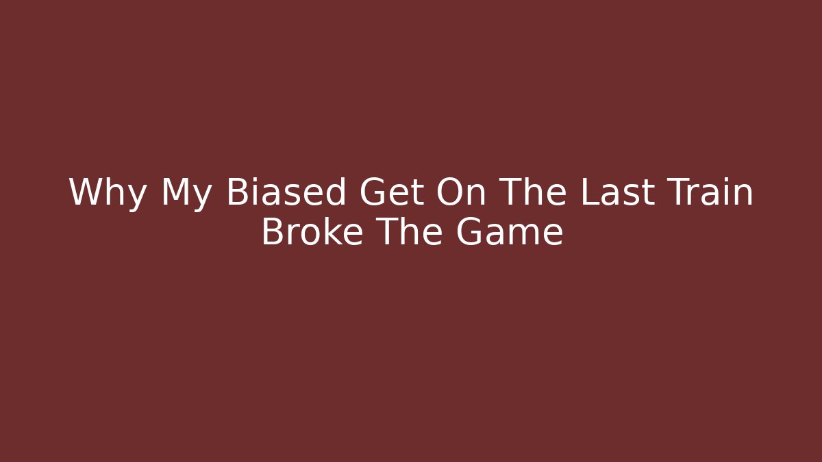 Why My Biased Get On The Last Train Broke The Game