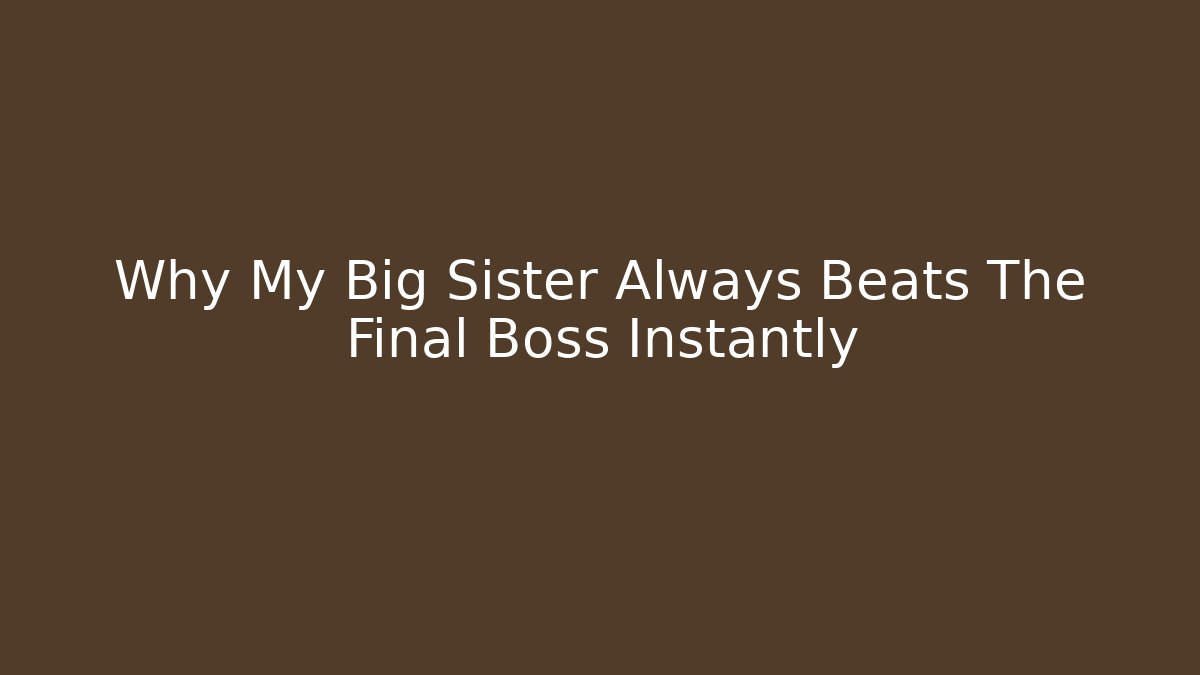 Why My Big Sister Always Beats The Final Boss Instantly