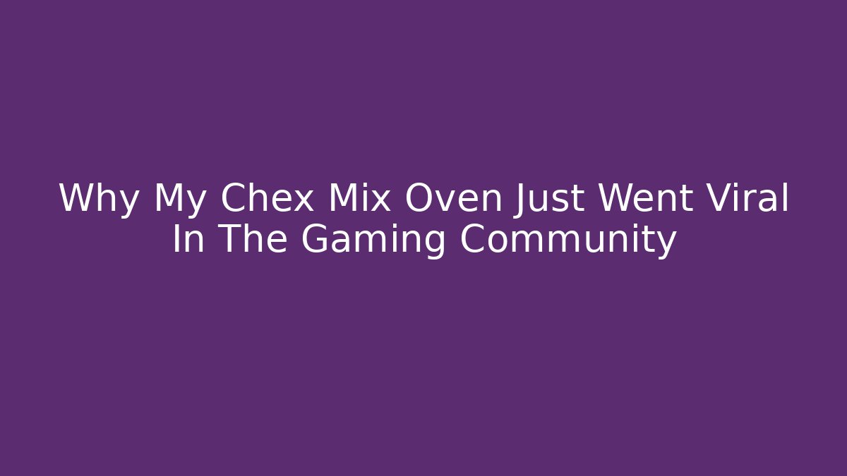 Why My Chex Mix Oven Just Went Viral In The Gaming Community