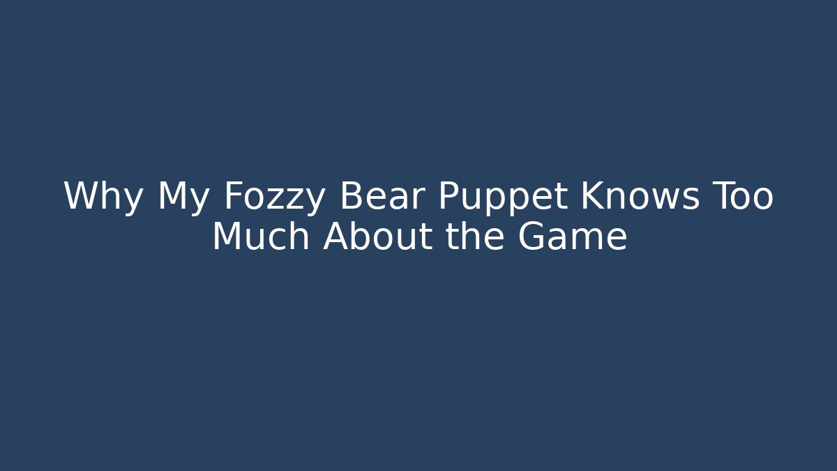 Why My Fozzy Bear Puppet Knows Too Much About the Game