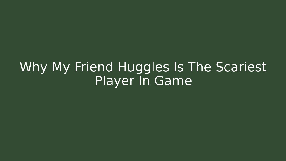 Why My Friend Huggles Is The Scariest Player In Game