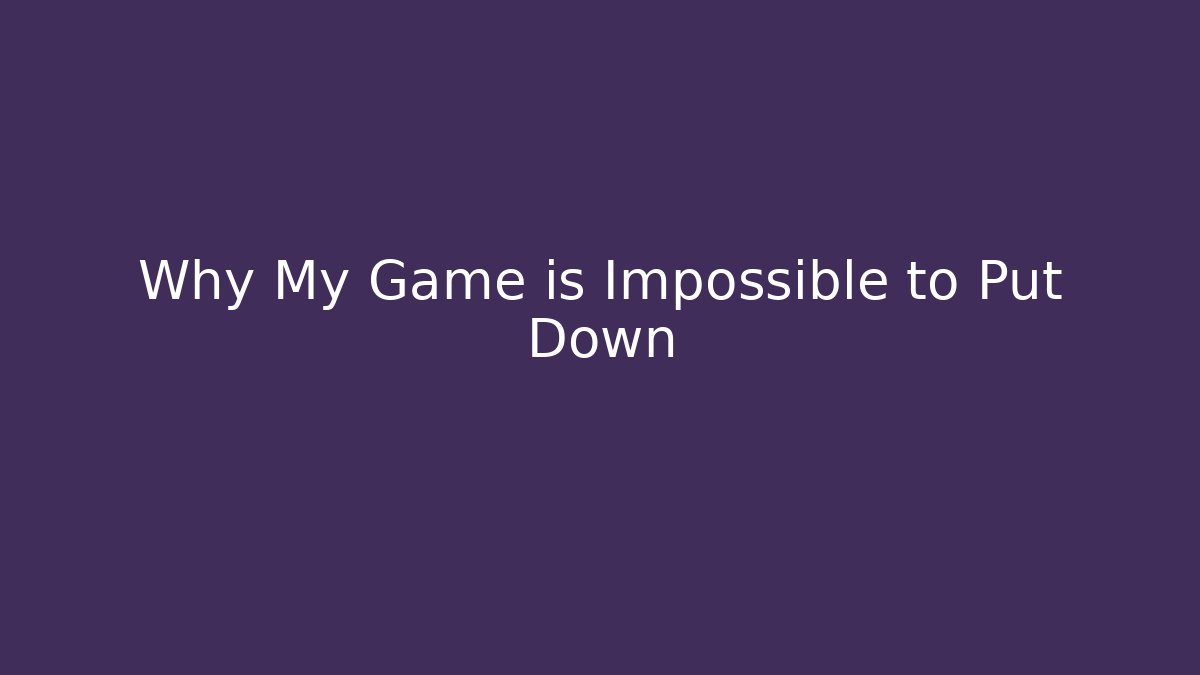 Why My Game is Impossible to Put Down