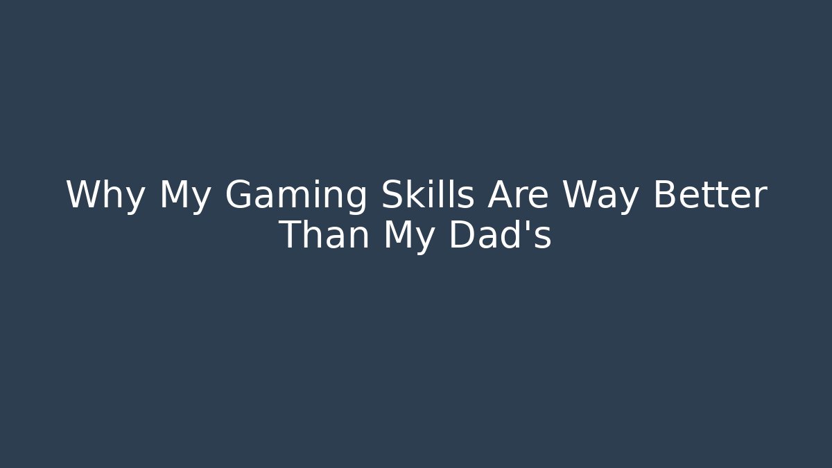 Why My Gaming Skills Are Way Better Than My Dad's